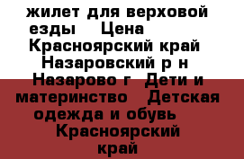 жилет для верховой езды  › Цена ­ 1 000 - Красноярский край, Назаровский р-н, Назарово г. Дети и материнство » Детская одежда и обувь   . Красноярский край